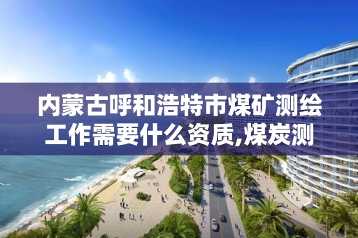 内蒙古呼和浩特市煤矿测绘工作需要什么资质,煤炭测绘院属于什么单位。