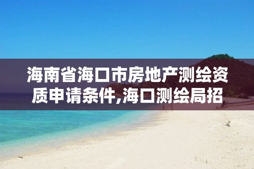 海南省海口市房地产测绘资质申请条件,海口测绘局招聘。