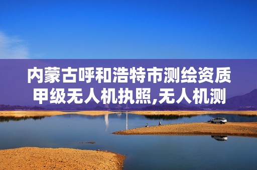 内蒙古呼和浩特市测绘资质甲级无人机执照,无人机测绘公司注册条件。