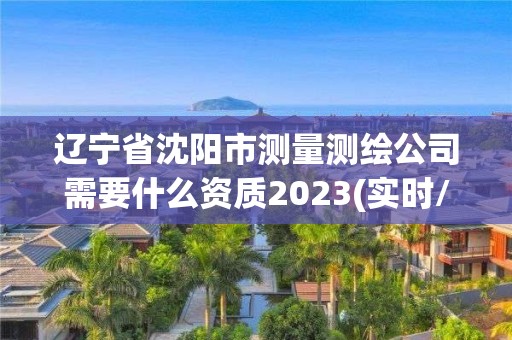 辽宁省沈阳市测量测绘公司需要什么资质2023(实时/更新中)