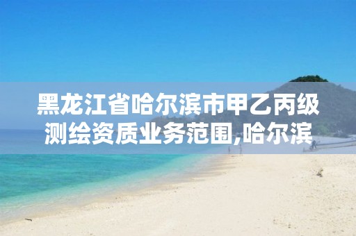 黑龙江省哈尔滨市甲乙丙级测绘资质业务范围,哈尔滨测绘局属于什么单位。