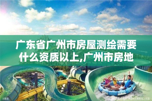 广东省广州市房屋测绘需要什么资质以上,广州市房地产测绘院上班时间。