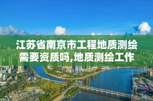 江苏省南京市工程地质测绘需要资质吗,地质测绘工作好做吗。