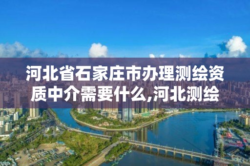 河北省石家庄市办理测绘资质中介需要什么,河北测绘资质审批。