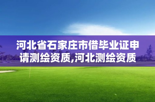 河北省石家庄市借毕业证申请测绘资质,河北测绘资质审批。