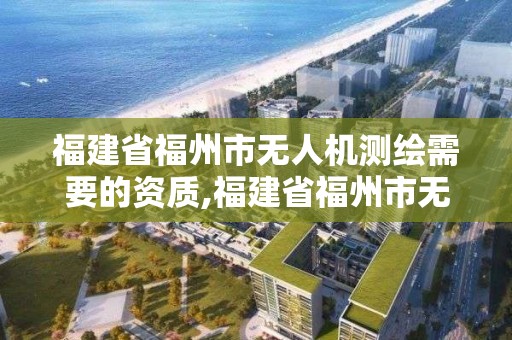 福建省福州市无人机测绘需要的资质,福建省福州市无人机测绘需要的资质有哪些。