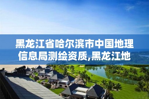 黑龙江省哈尔滨市中国地理信息局测绘资质,黑龙江地理信息测绘局待遇。