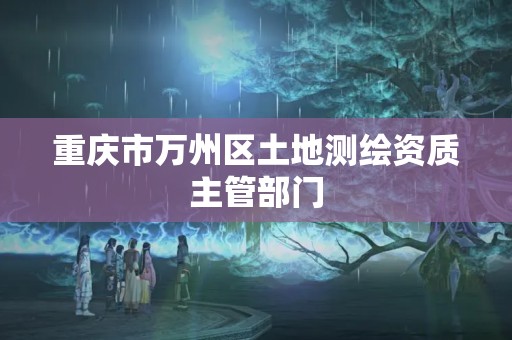 重庆市万州区土地测绘资质主管部门