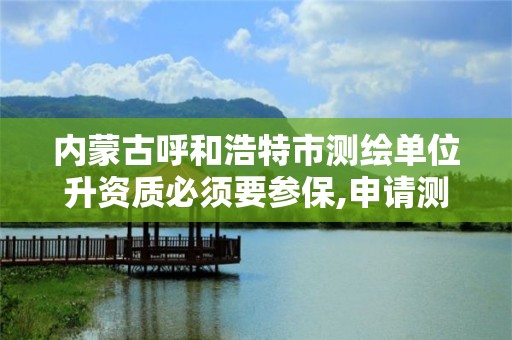 内蒙古呼和浩特市测绘单位升资质必须要参保,申请测绘资质需要社保缴纳。