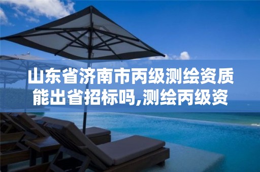 山东省济南市丙级测绘资质能出省招标吗,测绘丙级资质人员要求。