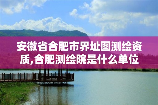 安徽省合肥市界址图测绘资质,合肥测绘院是什么单位。