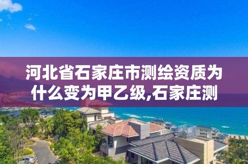 河北省石家庄市测绘资质为什么变为甲乙级,石家庄测绘院是国企吗。