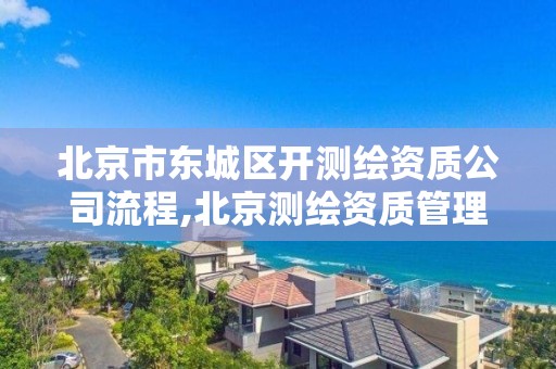 北京市东城区开测绘资质公司流程,北京测绘资质管理办法。