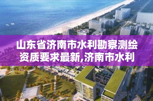 山东省济南市水利勘察测绘资质要求最新,济南市水利勘测设计研究院。