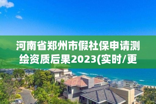 河南省郑州市假社保申请测绘资质后果2023(实时/更新中)