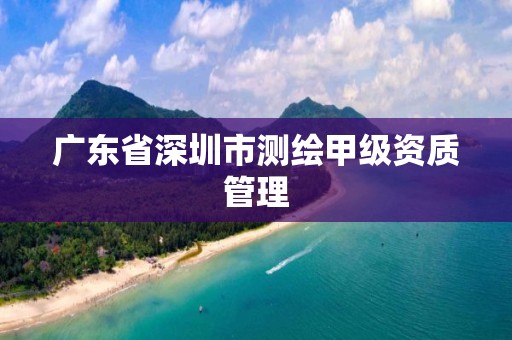 广东省深圳市测绘甲级资质管理