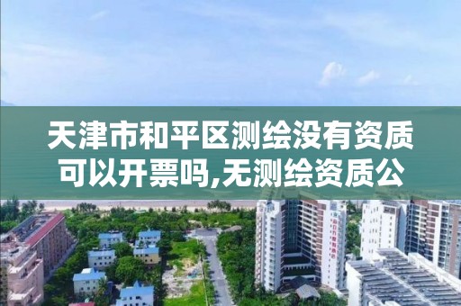 天津市和平区测绘没有资质可以开票吗,无测绘资质公司进行测绘的后果。