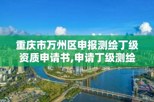 重庆市万州区申报测绘丁级资质申请书,申请丁级测绘资质的具体流程。