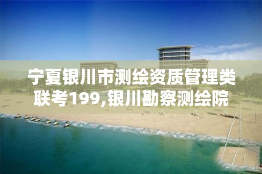 宁夏银川市测绘资质管理类联考199,银川勘察测绘院2021。