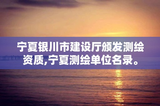 宁夏银川市建设厅颁发测绘资质,宁夏测绘单位名录。