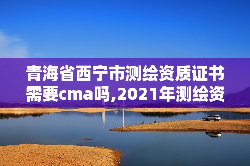 青海省西宁市测绘资质证书需要cma吗,2021年测绘资质办理。