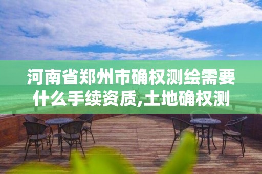 河南省郑州市确权测绘需要什么手续资质,土地确权测量员挣钱吗。