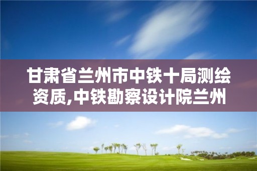 甘肃省兰州市中铁十局测绘资质,中铁勘察设计院兰州分公司。