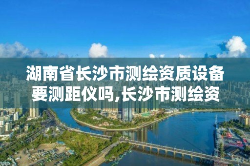 湖南省长沙市测绘资质设备要测距仪吗,长沙市测绘资质单位名单。