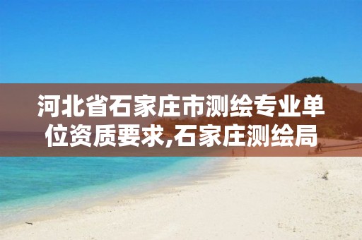 河北省石家庄市测绘专业单位资质要求,石家庄测绘局工资怎么样。