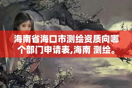 海南省海口市测绘资质向哪个部门申请表,海南 测绘。