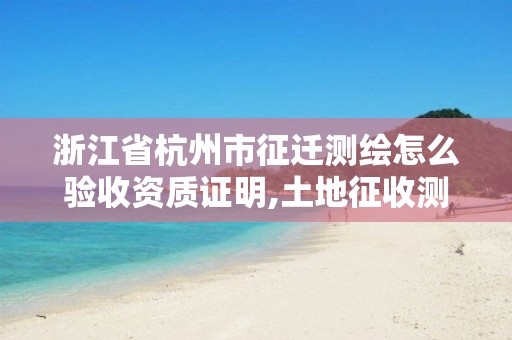 浙江省杭州市征迁测绘怎么验收资质证明,土地征收测绘要求。