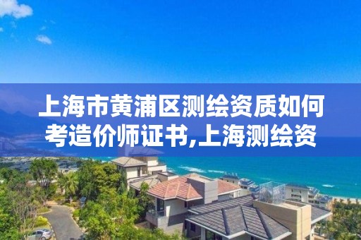 上海市黄浦区测绘资质如何考造价师证书,上海测绘资质申请。