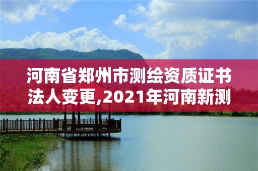 河南省郑州市测绘资质证书法人变更,2021年河南新测绘资质办理。