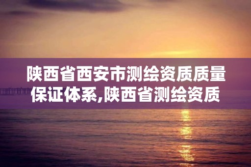 陕西省西安市测绘资质质量保证体系,陕西省测绘资质申请材料。