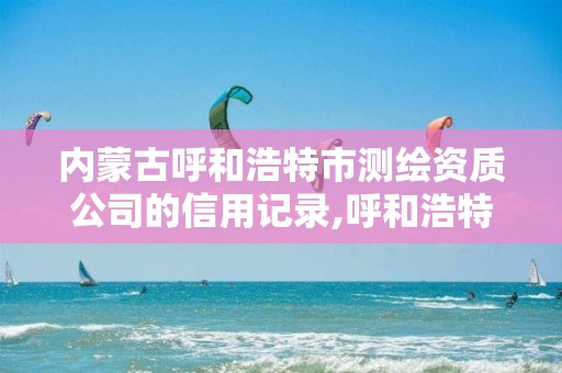 内蒙古呼和浩特市测绘资质公司的信用记录,呼和浩特市测绘仪器店。