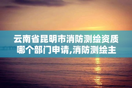 云南省昆明市消防测绘资质哪个部门申请,消防测绘主要内容。