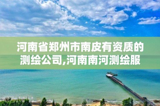 河南省郑州市南皮有资质的测绘公司,河南南河测绘服务有限公司。