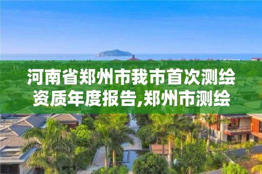 河南省郑州市我市首次测绘资质年度报告,郑州市测绘院。