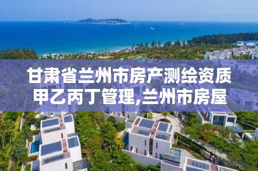 甘肃省兰州市房产测绘资质甲乙丙丁管理,兰州市房屋测绘公司电话。