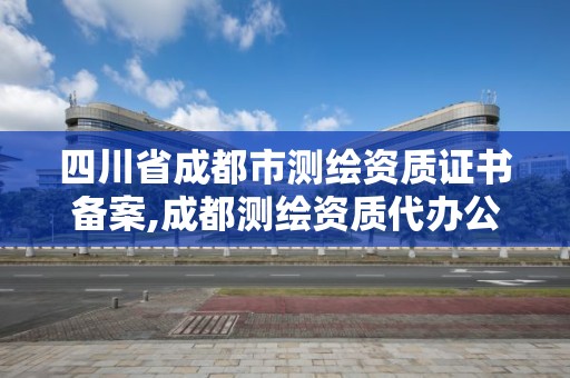 四川省成都市测绘资质证书备案,成都测绘资质代办公司。