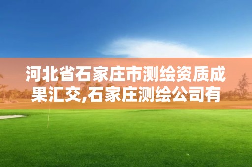 河北省石家庄市测绘资质成果汇交,石家庄测绘公司有哪些。