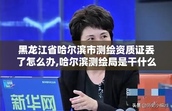 黑龙江省哈尔滨市测绘资质证丢了怎么办,哈尔滨测绘局是干什么的。