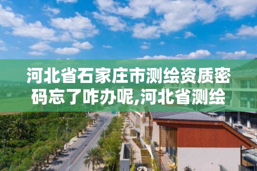 河北省石家庄市测绘资质密码忘了咋办呢,河北省测绘资质延期公告。