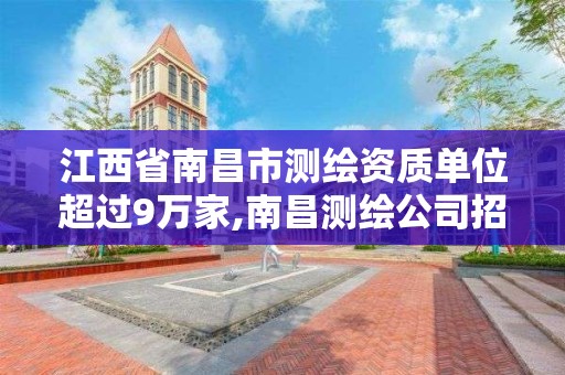 江西省南昌市测绘资质单位超过9万家,南昌测绘公司招聘。