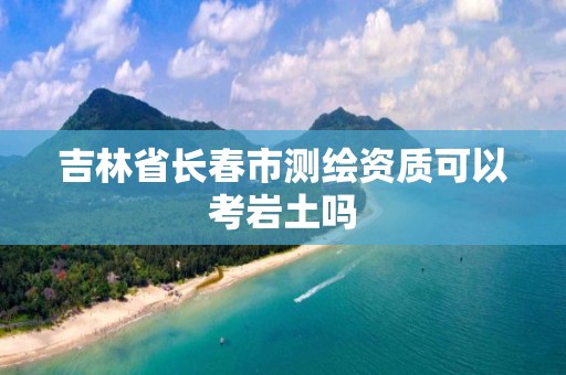 吉林省长春市测绘资质可以考岩土吗