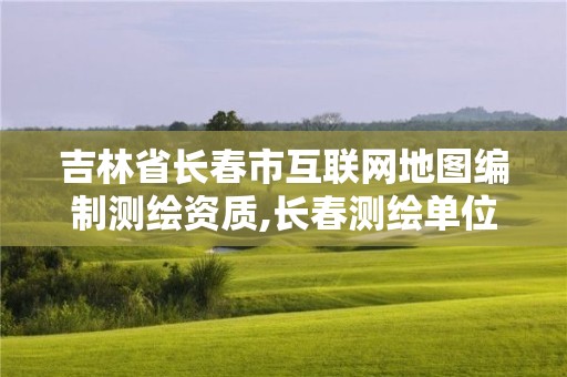 吉林省长春市互联网地图编制测绘资质,长春测绘单位。