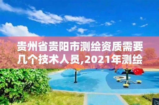 贵州省贵阳市测绘资质需要几个技术人员,2021年测绘资质人员要求。