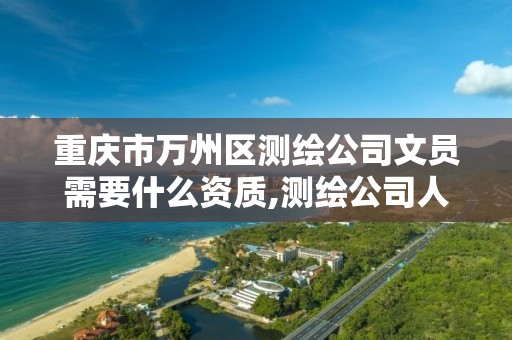 重庆市万州区测绘公司文员需要什么资质,测绘公司人员要求。