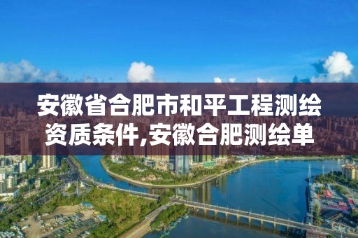 安徽省合肥市和平工程测绘资质条件,安徽合肥测绘单位电话。