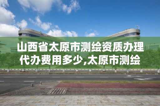 山西省太原市测绘资质办理代办费用多少,太原市测绘中心。